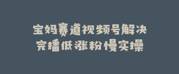 宝妈赛道视频号解决完播低涨粉慢实操