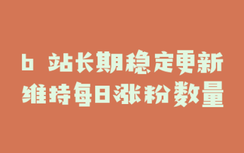 b 站长期稳定更新维持每日涨粉数量