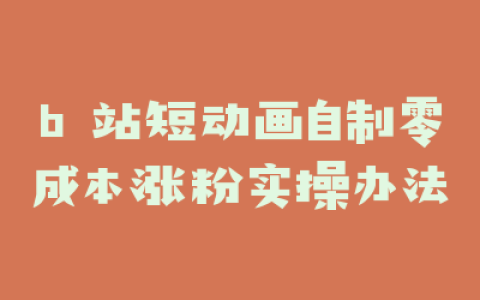 b 站短动画自制零成本涨粉实操办法