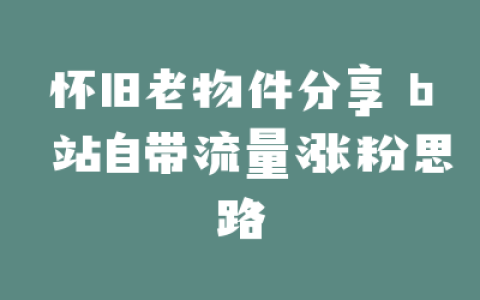 怀旧老物件分享 b 站自带流量涨粉思路
