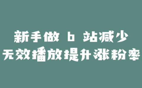 新手做 b 站减少无效播放提升涨粉率