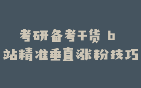 考研备考干货 b 站精准垂直涨粉技巧