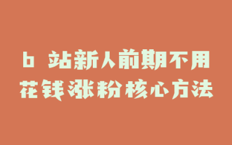 b 站新人前期不用花钱涨粉核心方法