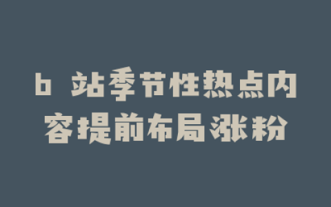 b 站季节性热点内容提前布局涨粉