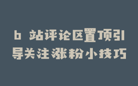 b 站评论区置顶引导关注涨粉小技巧