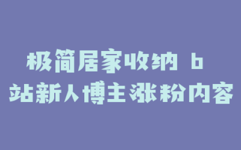 极简居家收纳 b 站新人博主涨粉内容