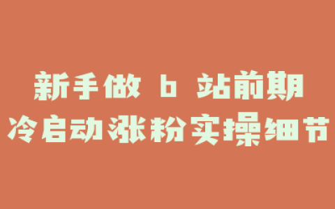 新手做 b 站前期冷启动涨粉实操细节