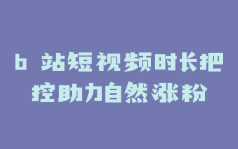 b 站短视频时长把控助力自然涨粉