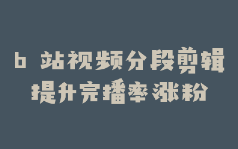b 站视频分段剪辑提升完播率涨粉