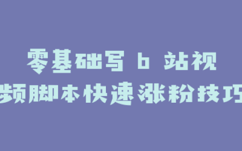 零基础写 b 站视频脚本快速涨粉技巧