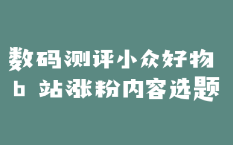 数码测评小众好物 b 站涨粉内容选题