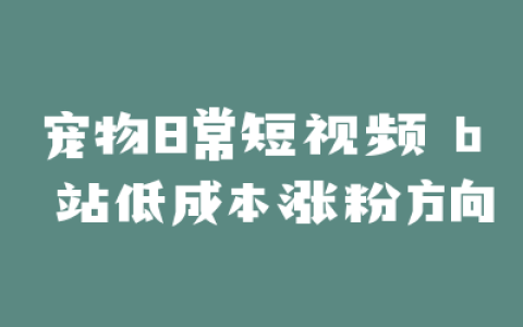 宠物日常短视频 b 站低成本涨粉方向