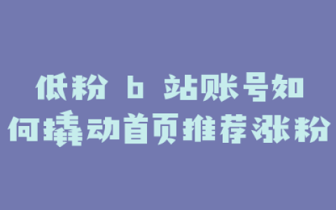低粉 b 站账号如何撬动首页推荐涨粉