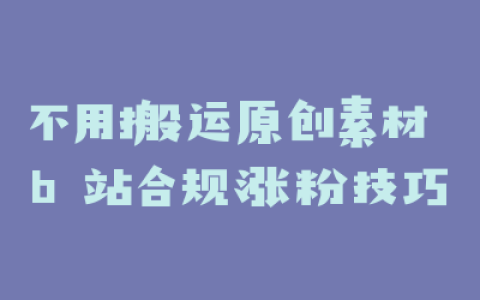 不用搬运原创素材 b 站合规涨粉技巧