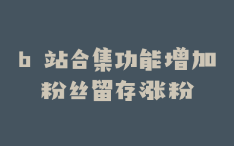 b 站合集功能增加粉丝留存涨粉
