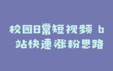 校园日常短视频 b 站快速涨粉思路
