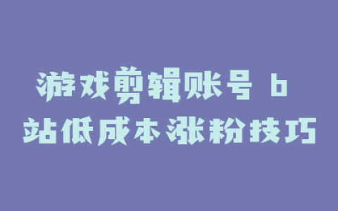 游戏剪辑账号 b 站低成本涨粉技巧