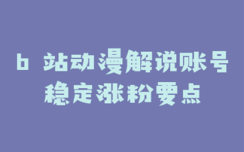 b 站动漫解说账号稳定涨粉要点