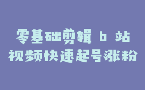 零基础剪辑 b 站视频快速起号涨粉