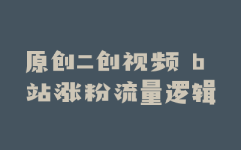 原创二创视频 b 站涨粉流量逻辑