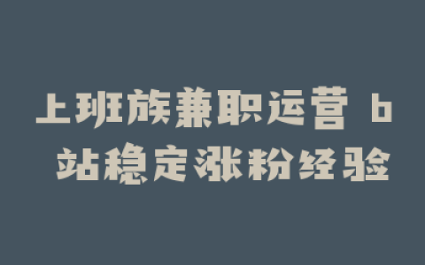 上班族兼职运营 b 站稳定涨粉经验