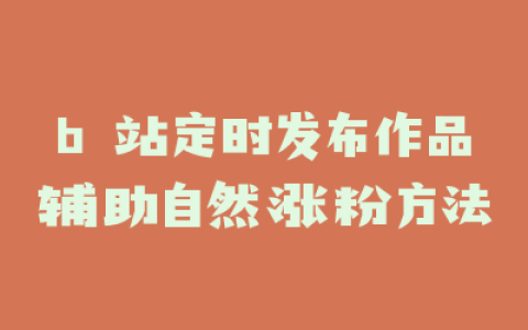 b 站定时发布作品辅助自然涨粉方法
