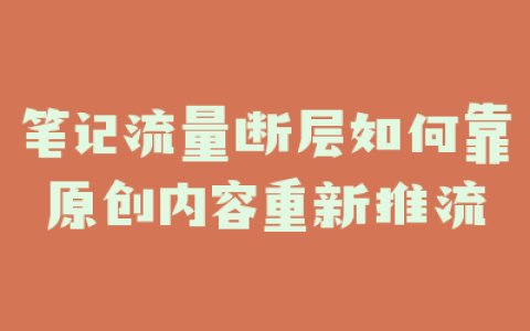 笔记流量断层如何靠原创内容重新推流