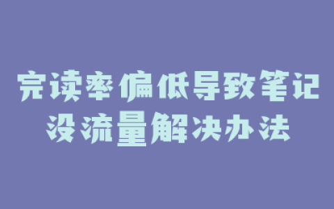 完读率偏低导致笔记没流量解决办法