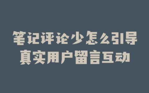 笔记评论少怎么引导真实用户留言互动