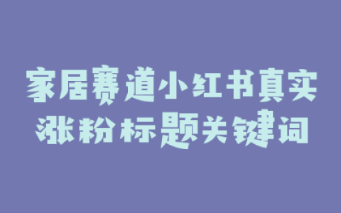 家居赛道小红书真实涨粉标题关键词