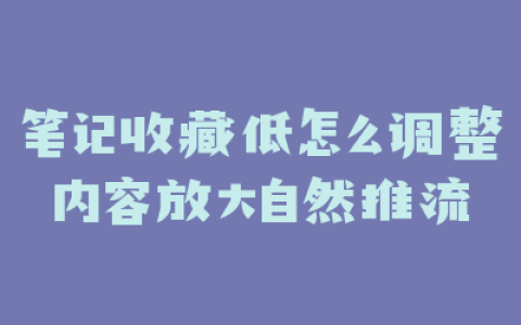 笔记收藏低怎么调整内容放大自然推流