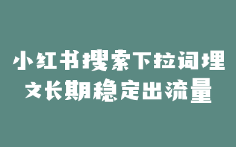 小红书搜索下拉词埋文长期稳定出流量