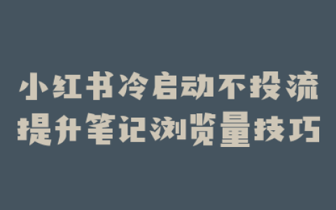 小红书冷启动不投流提升笔记浏览量技巧