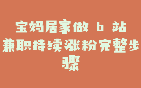 宝妈居家做 b 站兼职持续涨粉完整步骤