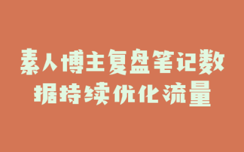 素人博主复盘笔记数据持续优化流量