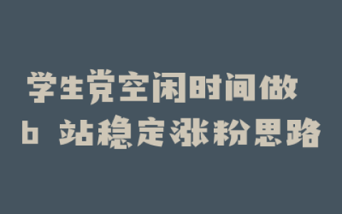 学生党空闲时间做 b 站稳定涨粉思路