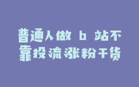 普通人做 b 站不靠投流涨粉干货