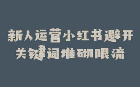 新人运营小红书避开关键词堆砌限流