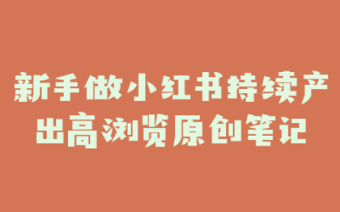 新手做小红书持续产出高浏览原创笔记