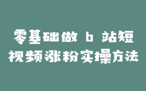 零基础做 b 站短视频涨粉实操方法