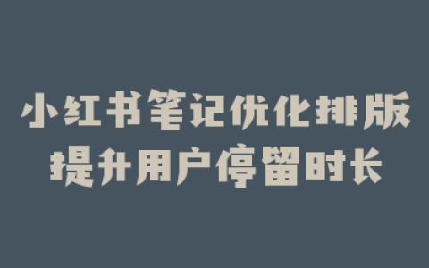 小红书笔记优化排版提升用户停留时长