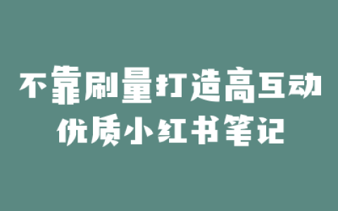 不靠刷量打造高互动优质小红书笔记
