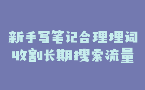 新手写笔记合理埋词收割长期搜索流量