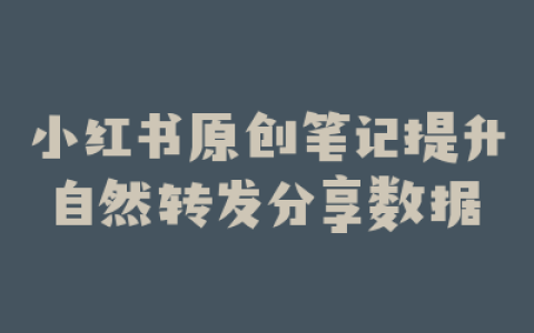 小红书原创笔记提升自然转发分享数据