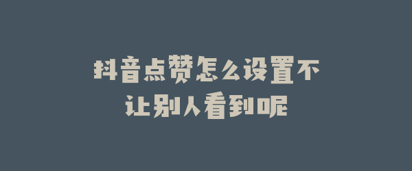 抖音点赞怎么设置不让别人看到呢