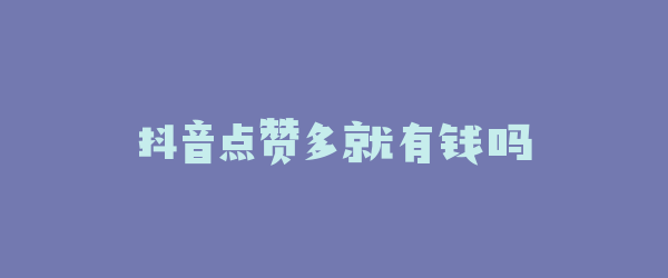 抖音点赞多就有钱吗