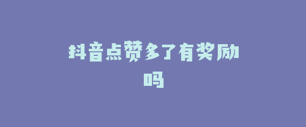 抖音点赞多了有奖励吗