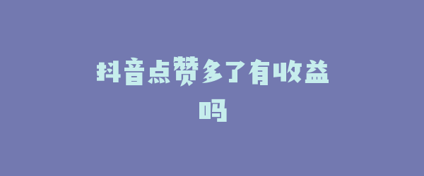 抖音点赞多了有收益吗