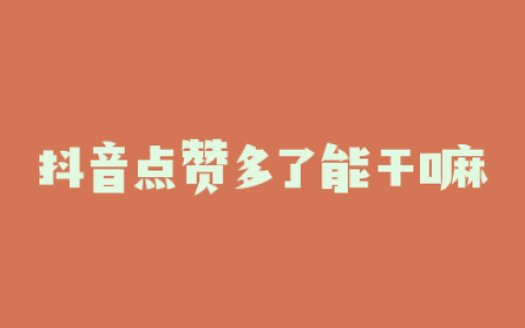抖音点赞多了能干嘛