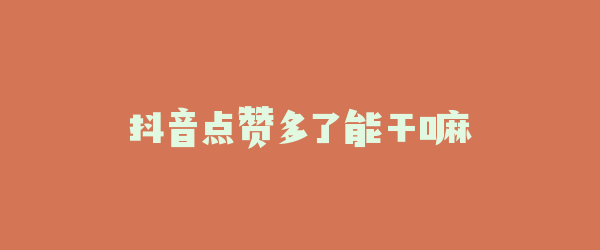 抖音点赞多了能干嘛